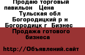 Продаю торговый павильон › Цена ­ 150 000 - Тульская обл., Богородицкий р-н, Богородицк г. Бизнес » Продажа готового бизнеса   